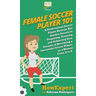 Female Soccer Player 101: A Professional Soccer Player Reveals Her Insider Secrets to Preparing, Training, and Achieving Your Dreams of Becoming