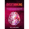 Overthinking: How to Stop Overthinking and Rewire Your Brain, Improve Your Life, Build Mental Toughness and be Yourself. The Complet