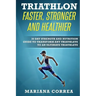 TRIATHLON FASTER, STRONGER And HEALTHIER: 30 DAY STRENGTH AND NUTRITION GUIDE TO TRANSFORM ANY TRIATHLETE To AN ULTIMATE TRIATHLETE