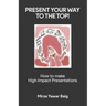 Present your way to the Top: How to make high impact presentations