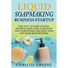 Liquid Soapmaking Business Startup: How You Can Make Natural Shampoo, Body Wash, Hand Soap, and Conditioners and Grow Your Own Home-Based Business