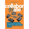 Collabor(h)ate: How to build incredible collaborative relationships at work (even if you'd rather work alone)