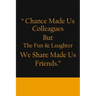 Chance Made us Colleagues But The Fun & Laughter We Share Made us Friends: Friendship Gifts For Men & Women - Chance Made us Colleagues Gifts - Birthd
