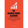 The Business Model Blueprint: A Step-by-Step Guide to Creating a Sustainable Business
