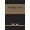 Thrice-Greatest Hermes; Studies In Hellenistic Theosophy And Gnosis, Being A Translation Of The Extant Sermons And Fragments Of The Trismegistic Liter