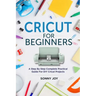 Cricut for Beginners: A Step by Step Complete Practical Guide for DIY Cricut Projects