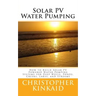 Solar PV Water Pumping: How to Build Solar PV Powered Water Pumping Systems for Deep Wells, Ponds, Creeks, Lakes, and Streams