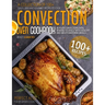 Convection Oven Cookbook: A Collection Of 100+ Quick, Easy And Gourmet Recipes To Cook In Your Convection Oven, Reward Yourself With Healthy And