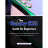 The Galaxy S25 Guide for Beginners: A Simple and Easy to Follow Direction to Set Up and Use Your New Phone Like a Pro