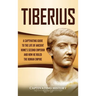 Tiberius: A Captivating Guide to the Life of Ancient Rome's Second Emperor and How He Ruled the Roman Empire