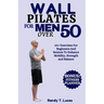 Wall Pilates for Men Over 50: 50+ Exercises For Beginners And Seniors To Enhance Mobility, Strength And Balance