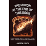 The Moron at the End of This Book: Short Stories From A life, Well, Lived.