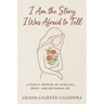 I Am the Story I Was Afraid to Tell: A Poetic Memoir of Survival, Grief, and Becoming Me