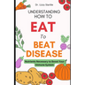Understanding How to Eat To Beat Disease: Nutrients Necessary to Boost Your Immune System