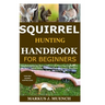 Squirrel Hunting Handbook for Beginners: Detailed Guide on How to Effectively Hunt Squirrels & Get the Best Catches Using Amazing Shots & Secrets; Mis