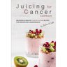 Juicing for Cancer Cookbook: Delicious & Healthy Cancer Juicing Recipes for Prevention & Maintenance