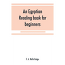 An Egyptian reading book for beginners; being a series of historical, funereal, moral, religious and mythological texts printed in hieroglyphic charac