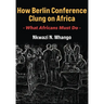 How Berlin Conference Clung on Africa: What Africans Must Do