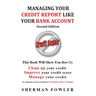 Managing Your Credit Report Like Your Bank Account: Clean up your credit, Boost your credit score
