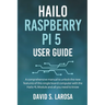 Hailo Raspberry Pi 5 User Guide: A comprehensive manual to unlock the new features of this single board computer with the Hailo-8L Module and all you