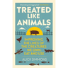Treated Like Animals: Improving the Lives of the Creatures We Own, Eat and Use