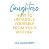 Daughters: How to Untangle Yourself from Your Mother