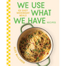 We Use What We Have Recipes: 101 Easy Weeknight Meals
