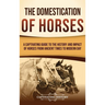 The Domestication of Horses: A Captivating Guide to the History and Impact of Horses from Ancient Times to Modern Day
