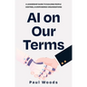 AI on Our Terms: A Leadership Guide to Building People Centred, AI Empowered Organisations