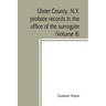 Ulster County, N.Y. probate records in the office of the surrogate, and in the county clerk's office at Kingston, N.Y.: a careful abstract and transla