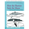 How the Shaman Stole the Moon: In Search of Ancient Prophet-Scientists from Stonehenge to the Grand Canyon