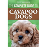 The Complete Guide to Cavapoo Dogs: Everything you need to know to successfully raise and train your new Cavapoo puppy