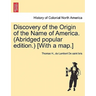 Discovery of the Origin of the Name of America. (Abridged Popular Edition.) [With a Map.]