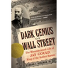 Dark Genius of Wall Street: The Misunderstood Life of Jay Gould, King of the Robber Barons