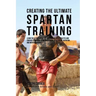 Creating the Ultimate Spartan Training: Learn the Secrets and Tricks Used by the Best Athletes and Coaches to Improve Your Conditioning, Athleticism,