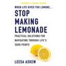 When Life Gives You Lemons...Stop Making Lemonade: Practical Solutions for Navigating Through Life's Sour Points