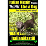 Italian Mastiff, Italian Mastiff Training Think Like a Dog...but don't eat your poop!: Here's EXACTLY How to TRAIN Your Italian Mastiff