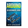 Arduino: 101 Beginners Guide: How to get started with Your Arduino (Tips, Tricks, Projects and More!)
