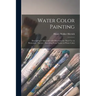 Water Color Painting: Description of Materials With Directions for Their Use in Elementary Practice: Sketching From Nature in Water Color