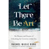 Let There Be Art: The Pleasure and Purpose of Unleashing the Creativity Within You