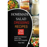 250 Homemade Salad Dressings: Healthy and Delicious salad, Dips, Sauce and vinaigrette Recipes