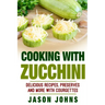 Cooking With Zucchini - Delicious Recipes, Preserves and More With Courgettes: How To Deal With A Glut Of Zucchini And Love It!