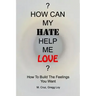 How Can My Hate Help Me Love: How To Build The Feelings You Want