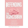 Defending the Aging Brain: Fight Cognitive Decline, Age Gracefully Using These 5 Simple Steps, and Acquire A Healthy, Powerful Mind