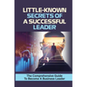 Little-Known Secrets Of A Successful Leader: The Comprehensive Guide To Become A Business Leader: How To Be An Effective Leader
