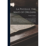 La Pucelle, the Maid of Orleans: An Heroic-Comical Poem in Twenty-One Cantos by Arouret De Voltaire: A New and Complete Translation Into English Verse