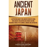 Ancient Japan: A Captivating Guide to the Ancient History of Japan, Their Ancient Civilization, and Japanese Culture, Including Stories of the Samurai