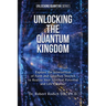Unlocking the Quantum Kingdom: Explore the Intersection of Faith and Quantum Science to Realize Your Spiritual Potential and Life Purpose!