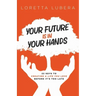 Your Future Is in Your Hands: 22 Keys to Creating a Life You Love Before It's Too Late