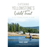 Catching Yellowstone's Wild Trout: A Fly-Fishing History and Guide
